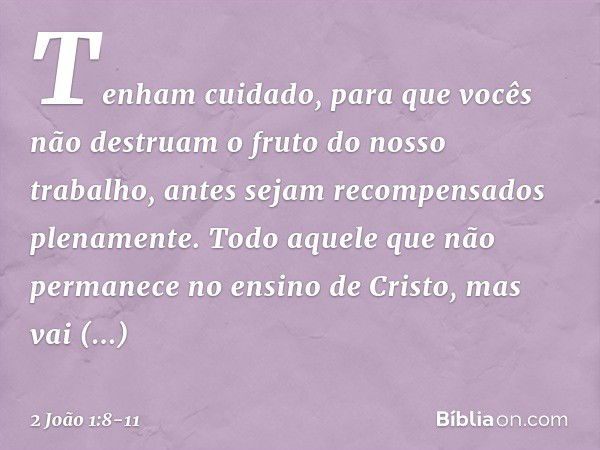 Tenham cuidado, para que vocês não destruam o fruto do nosso trabalho, antes sejam recompensados plenamente. Todo aquele que não permanece no ensino de Cristo, 