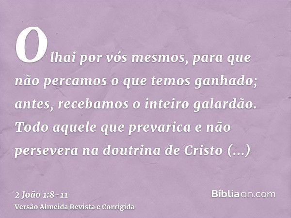 Olhai por vós mesmos, para que não percamos o que temos ganhado; antes, recebamos o inteiro galardão.Todo aquele que prevarica e não persevera na doutrina de Cr