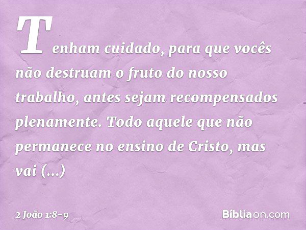 Tenham cuidado, para que vocês não destruam o fruto do nosso trabalho, antes sejam recompensados plenamente. Todo aquele que não permanece no ensino de Cristo, 