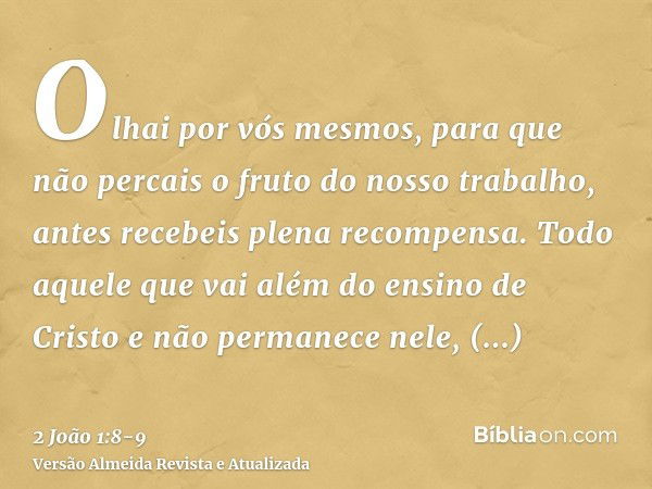 Olhai por vós mesmos, para que não percais o fruto do nosso trabalho, antes recebeis plena recompensa.Todo aquele que vai além do ensino de Cristo e não permane