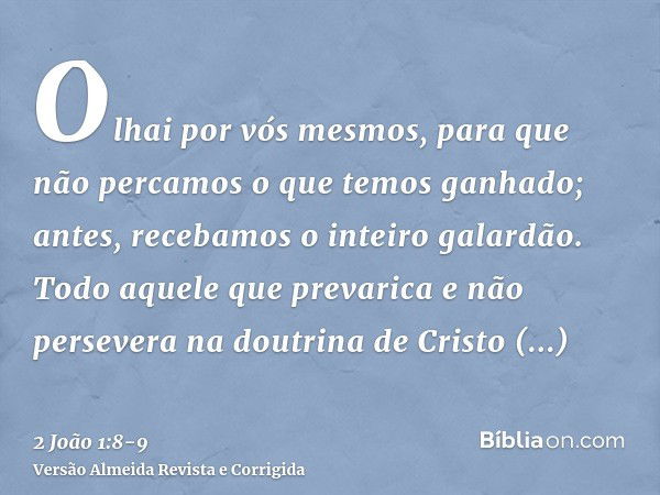 Olhai por vós mesmos, para que não percamos o que temos ganhado; antes, recebamos o inteiro galardão.Todo aquele que prevarica e não persevera na doutrina de Cr