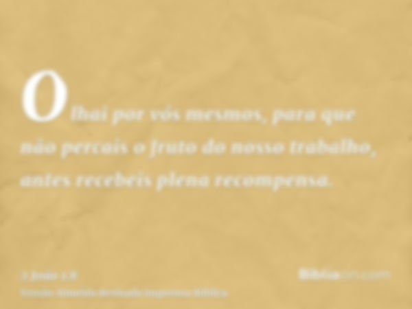 Olhai por vós mesmos, para que não percais o fruto do nosso trabalho, antes recebeis plena recompensa.