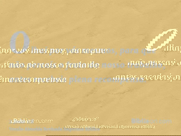 Olhai por vós mesmos, para que não percais o fruto do nosso trabalho, antes recebeis plena recompensa.