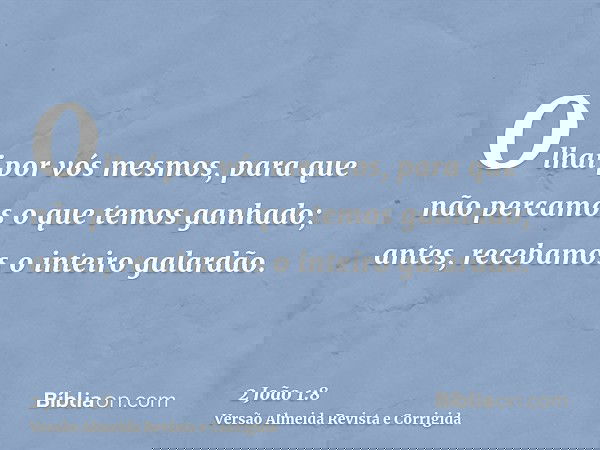 Olhai por vós mesmos, para que não percamos o que temos ganhado; antes, recebamos o inteiro galardão.