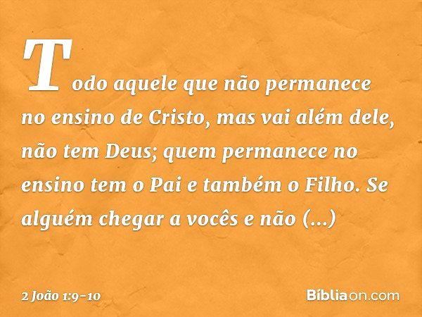 Todo aquele que não permanece no ensino de Cristo, mas vai além dele, não tem Deus; quem permanece no ensino tem o Pai e também o Filho. Se alguém chegar a você