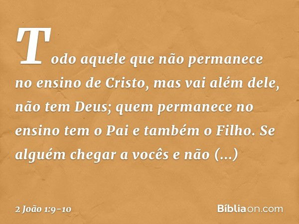 Todo aquele que não permanece no ensino de Cristo, mas vai além dele, não tem Deus; quem permanece no ensino tem o Pai e também o Filho. Se alguém chegar a você