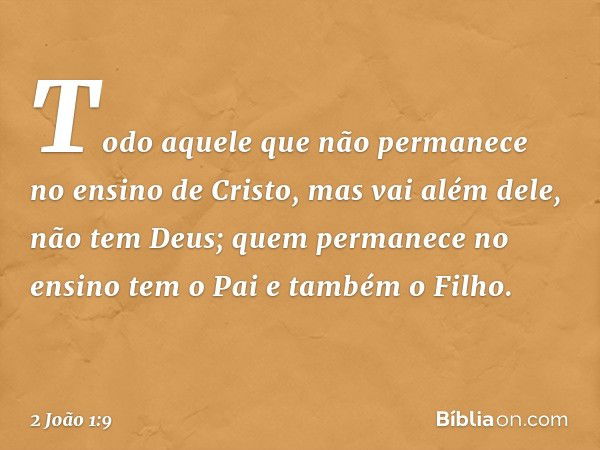 Todo aquele que não permanece no ensino de Cristo, mas vai além dele, não tem Deus; quem permanece no ensino tem o Pai e também o Filho. -- 2 João 1:9