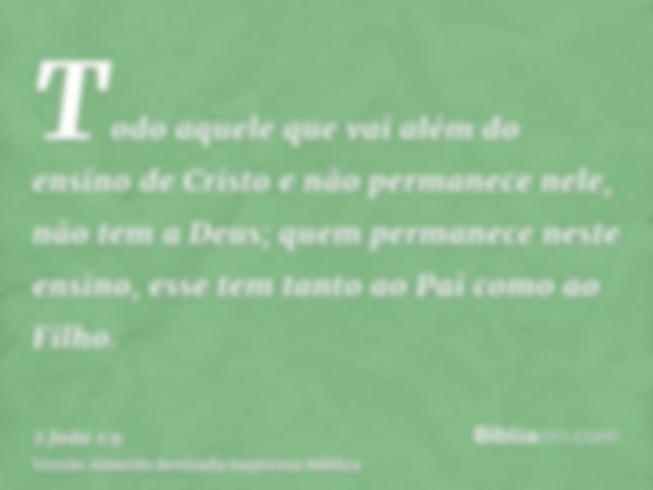 Todo aquele que vai além do ensino de Cristo e não permanece nele, não tem a Deus; quem permanece neste ensino, esse tem tanto ao Pai como ao Filho.