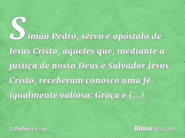 Simão Pedro, servo e apóstolo de Jesus Cristo,
àqueles que, mediante a justiça de nosso Deus e Salvador Jesus Cristo, receberam conosco uma fé igualmente valios