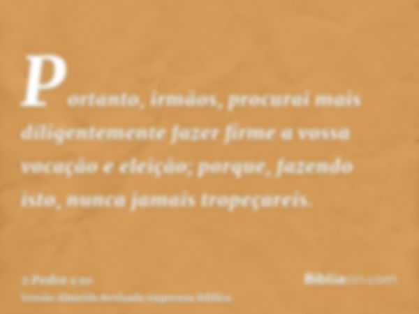 Portanto, irmãos, procurai mais diligentemente fazer firme a vossa vocação e eleição; porque, fazendo isto, nunca jamais tropeçareis.