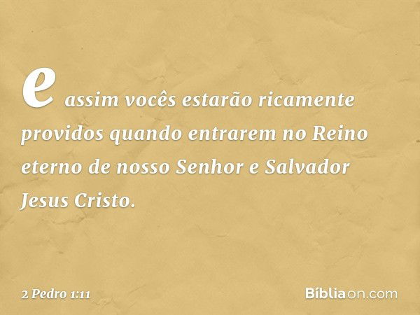 e assim vocês estarão ricamente providos quando entrarem no Reino eterno de nosso Senhor e Salvador Jesus Cristo. -- 2 Pedro 1:11