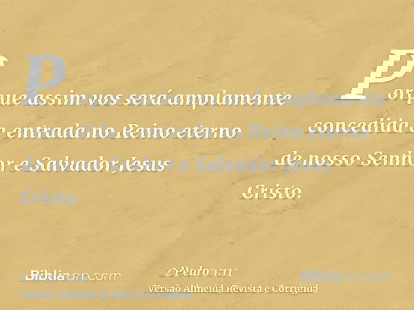 Porque assim vos será amplamente concedida a entrada no Reino eterno de nosso Senhor e Salvador Jesus Cristo.