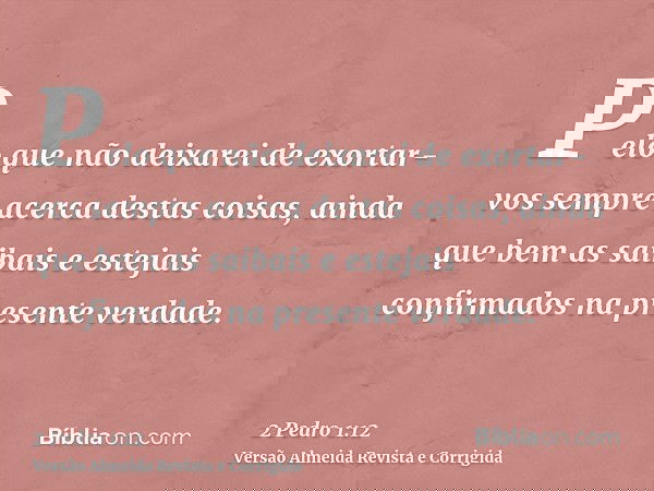 Pelo que não deixarei de exortar-vos sempre acerca destas coisas, ainda que bem as saibais e estejais confirmados na presente verdade.