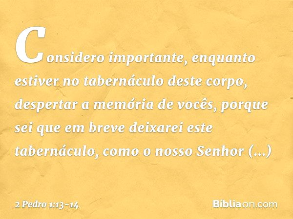 Considero importante, enquanto estiver no tabernáculo deste corpo, despertar a memória de vocês, porque sei que em breve deixarei este tabernáculo, como o nosso