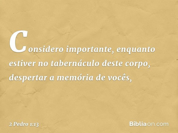 Considero importante, enquanto estiver no tabernáculo deste corpo, despertar a memória de vocês, -- 2 Pedro 1:13