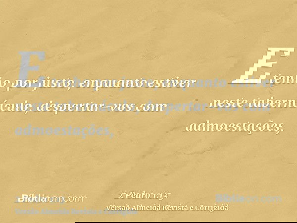 E tenho por justo, enquanto estiver neste tabernáculo, despertar-vos com admoestações,