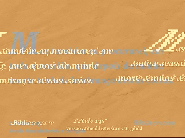 Mas também eu procurarei, em toda a ocasião, que depois da minha morte tenhais lembrança destas coisas.
