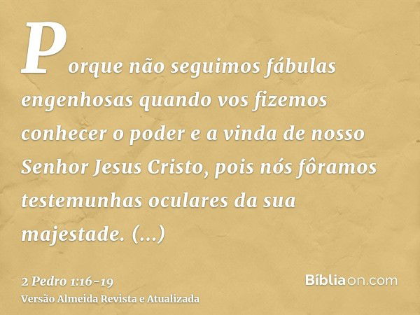 Porque não seguimos fábulas engenhosas quando vos fizemos conhecer o poder e a vinda de nosso Senhor Jesus Cristo, pois nós fôramos testemunhas oculares da sua 