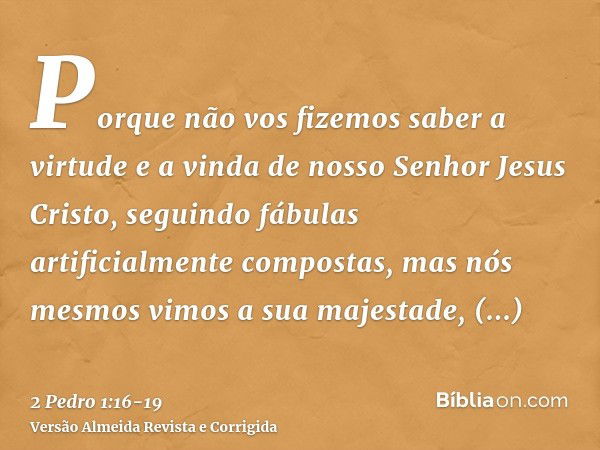 Porque não vos fizemos saber a virtude e a vinda de nosso Senhor Jesus Cristo, seguindo fábulas artificialmente compostas, mas nós mesmos vimos a sua majestade,