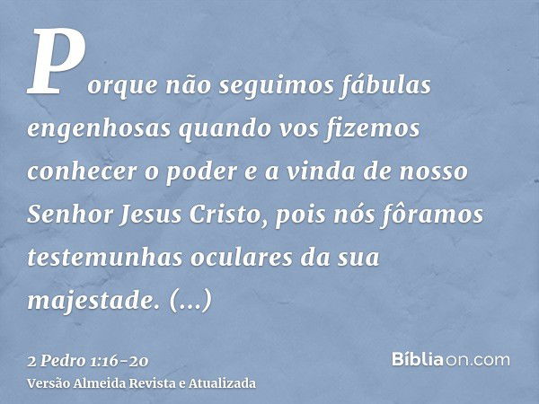 Porque não seguimos fábulas engenhosas quando vos fizemos conhecer o poder e a vinda de nosso Senhor Jesus Cristo, pois nós fôramos testemunhas oculares da sua 