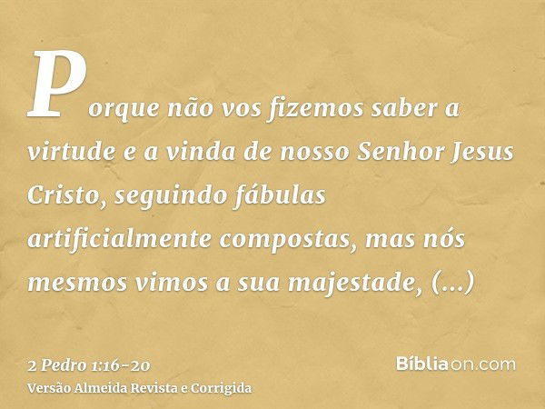 Porque não vos fizemos saber a virtude e a vinda de nosso Senhor Jesus Cristo, seguindo fábulas artificialmente compostas, mas nós mesmos vimos a sua majestade,