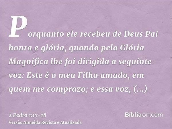 Porquanto ele recebeu de Deus Pai honra e glória, quando pela Glória Magnífica lhe foi dirigida a seguinte voz: Este é o meu Filho amado, em quem me comprazo;e 