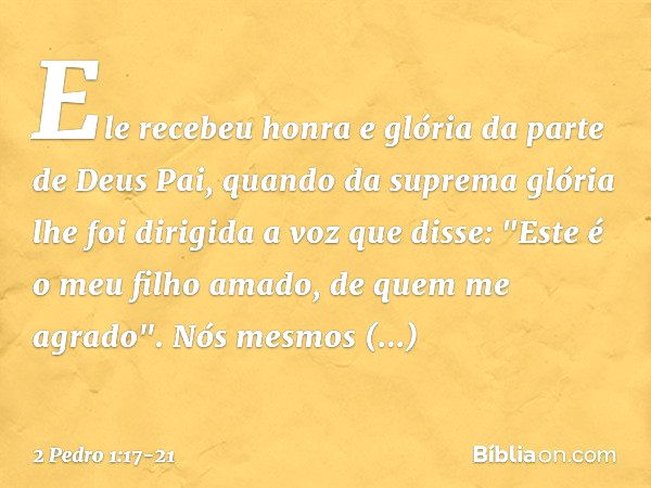 Ele recebeu honra e glória da parte de Deus Pai, quando da suprema glória lhe foi dirigida a voz que disse: "Este é o meu filho amado, de quem me agrado". Nós m