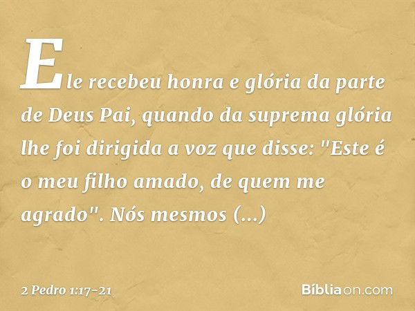 Ele recebeu honra e glória da parte de Deus Pai, quando da suprema glória lhe foi dirigida a voz que disse: "Este é o meu filho amado, de quem me agrado". Nós m