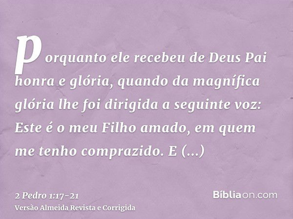 porquanto ele recebeu de Deus Pai honra e glória, quando da magnífica glória lhe foi dirigida a seguinte voz: Este é o meu Filho amado, em quem me tenho compraz