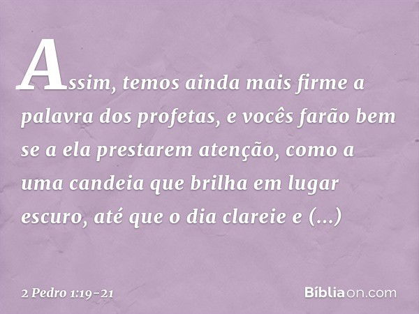 Assim, temos ainda mais firme a palavra dos profetas, e vocês farão bem se a ela prestarem atenção, como a uma candeia que brilha em lugar escuro, até que o dia