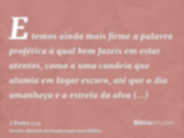 E temos ainda mais firme a palavra profética à qual bem fazeis em estar atentos, como a uma candeia que alumia em lugar escuro, até que o dia amanheça e a estre