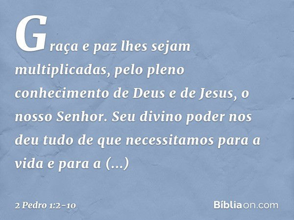 Graça e paz lhes sejam multiplicadas, pelo pleno conhecimento de Deus e de Jesus, o nosso Senhor. Seu divino poder nos deu tudo de que necessitamos para a vida 