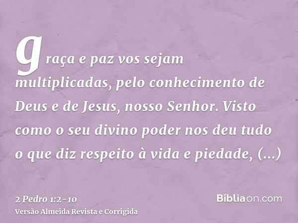 graça e paz vos sejam multiplicadas, pelo conhecimento de Deus e de Jesus, nosso Senhor.Visto como o seu divino poder nos deu tudo o que diz respeito à vida e p