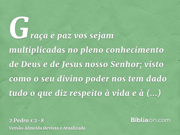 Graça e paz vos sejam multiplicadas no pleno conhecimento de Deus e de Jesus nosso Senhor;visto como o seu divino poder nos tem dado tudo o que diz respeito à v