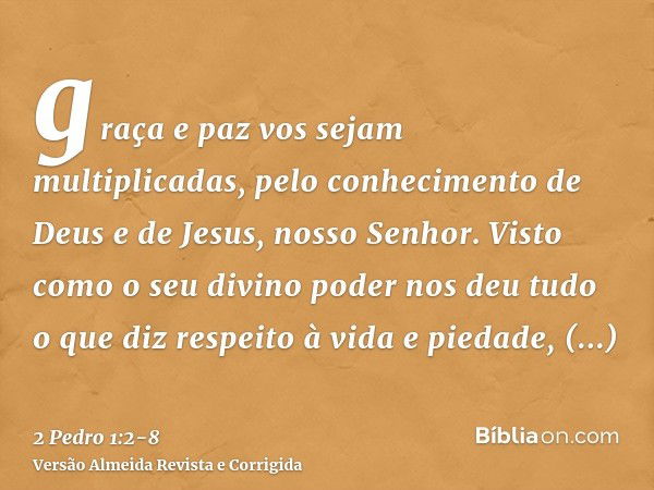 graça e paz vos sejam multiplicadas, pelo conhecimento de Deus e de Jesus, nosso Senhor.Visto como o seu divino poder nos deu tudo o que diz respeito à vida e p