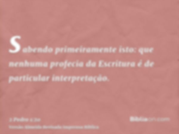 sabendo primeiramente isto: que nenhuma profecia da Escritura é de particular interpretação.