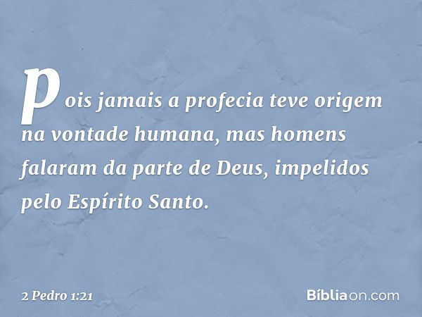 pois jamais a profecia teve origem na vontade humana, mas homens falaram da parte de Deus, impelidos pelo Espírito Santo. -- 2 Pedro 1:21