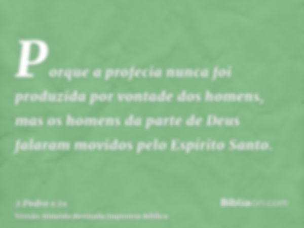 Porque a profecia nunca foi produzida por vontade dos homens, mas os homens da parte de Deus falaram movidos pelo Espírito Santo.