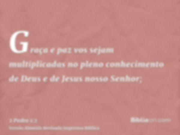 Graça e paz vos sejam multiplicadas no pleno conhecimento de Deus e de Jesus nosso Senhor;