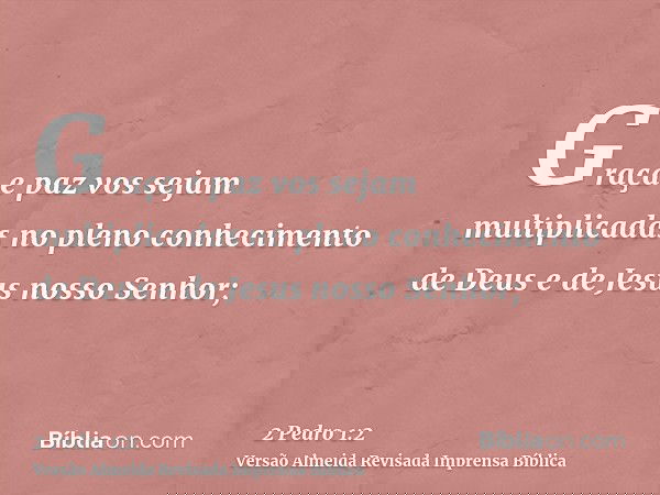 Graça e paz vos sejam multiplicadas no pleno conhecimento de Deus e de Jesus nosso Senhor;