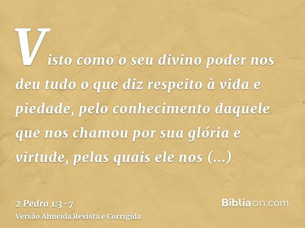 Visto como o seu divino poder nos deu tudo o que diz respeito à vida e piedade, pelo conhecimento daquele que nos chamou por sua glória e virtude,pelas quais el