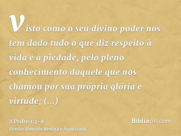 visto como o seu divino poder nos tem dado tudo o que diz respeito à vida e à piedade, pelo pleno conhecimento daquele que nos chamou por sua própria glória e v