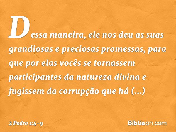 Dessa maneira, ele nos deu as suas grandiosas e preciosas promessas, para que por elas vocês se tornassem participantes da natureza divina e fugissem da corrupç