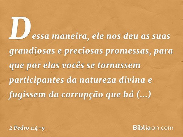 Dessa maneira, ele nos deu as suas grandiosas e preciosas promessas, para que por elas vocês se tornassem participantes da natureza divina e fugissem da corrupç