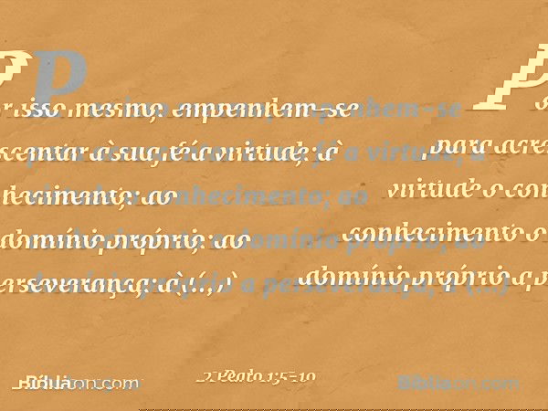 Por isso mesmo, empenhem-se para acrescentar à sua fé a virtude; à virtude o conhecimento; ao conhecimento o domínio próprio; ao domínio próprio a perseverança;