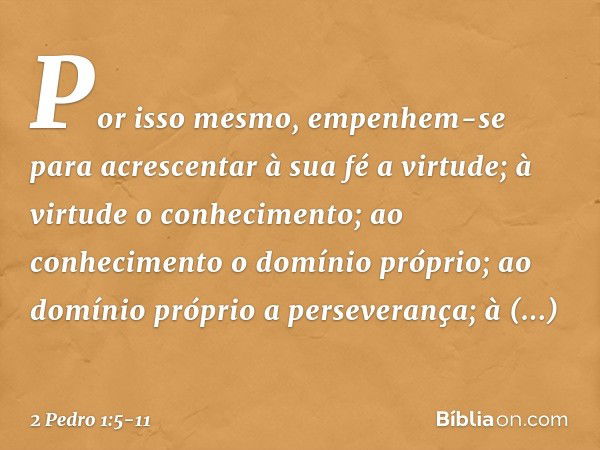 Por isso mesmo, empenhem-se para acrescentar à sua fé a virtude; à virtude o conhecimento; ao conhecimento o domínio próprio; ao domínio próprio a perseverança;