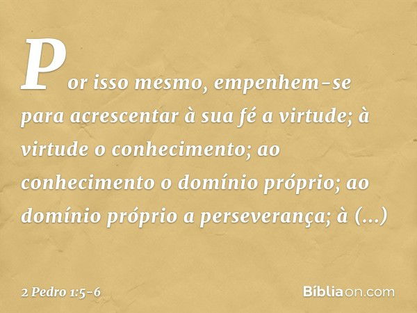 Por isso mesmo, empenhem-se para acrescentar à sua fé a virtude; à virtude o conhecimento; ao conhecimento o domínio próprio; ao domínio próprio a perseverança;