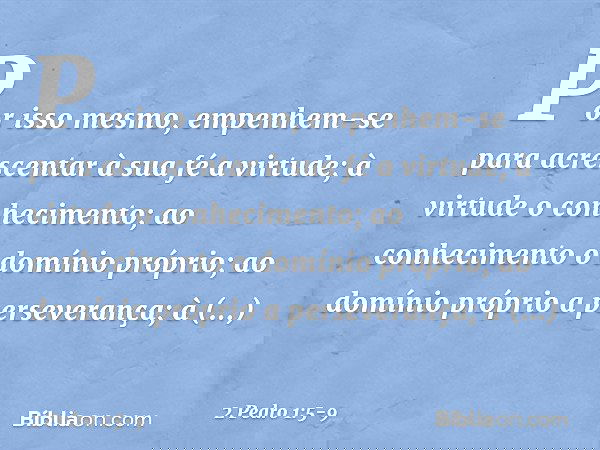 Por isso mesmo, empenhem-se para acrescentar à sua fé a virtude; à virtude o conhecimento; ao conhecimento o domínio próprio; ao domínio próprio a perseverança;