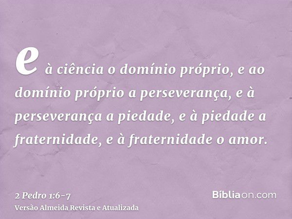 e à ciência o domínio próprio, e ao domínio próprio a perseverança, e à perseverança a piedade,e à piedade a fraternidade, e à fraternidade o amor.