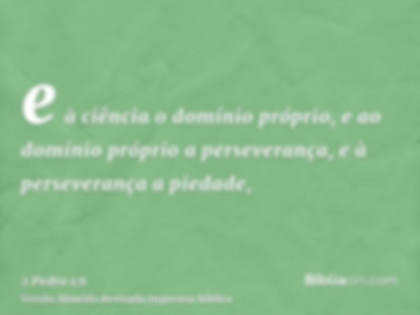 e à ciência o domínio próprio, e ao domínio próprio a perseverança, e à perseverança a piedade,